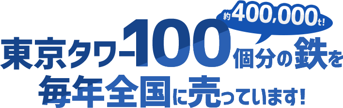 東京タワー100個分（約400,000t!）の鉄を毎年全国に売っています！